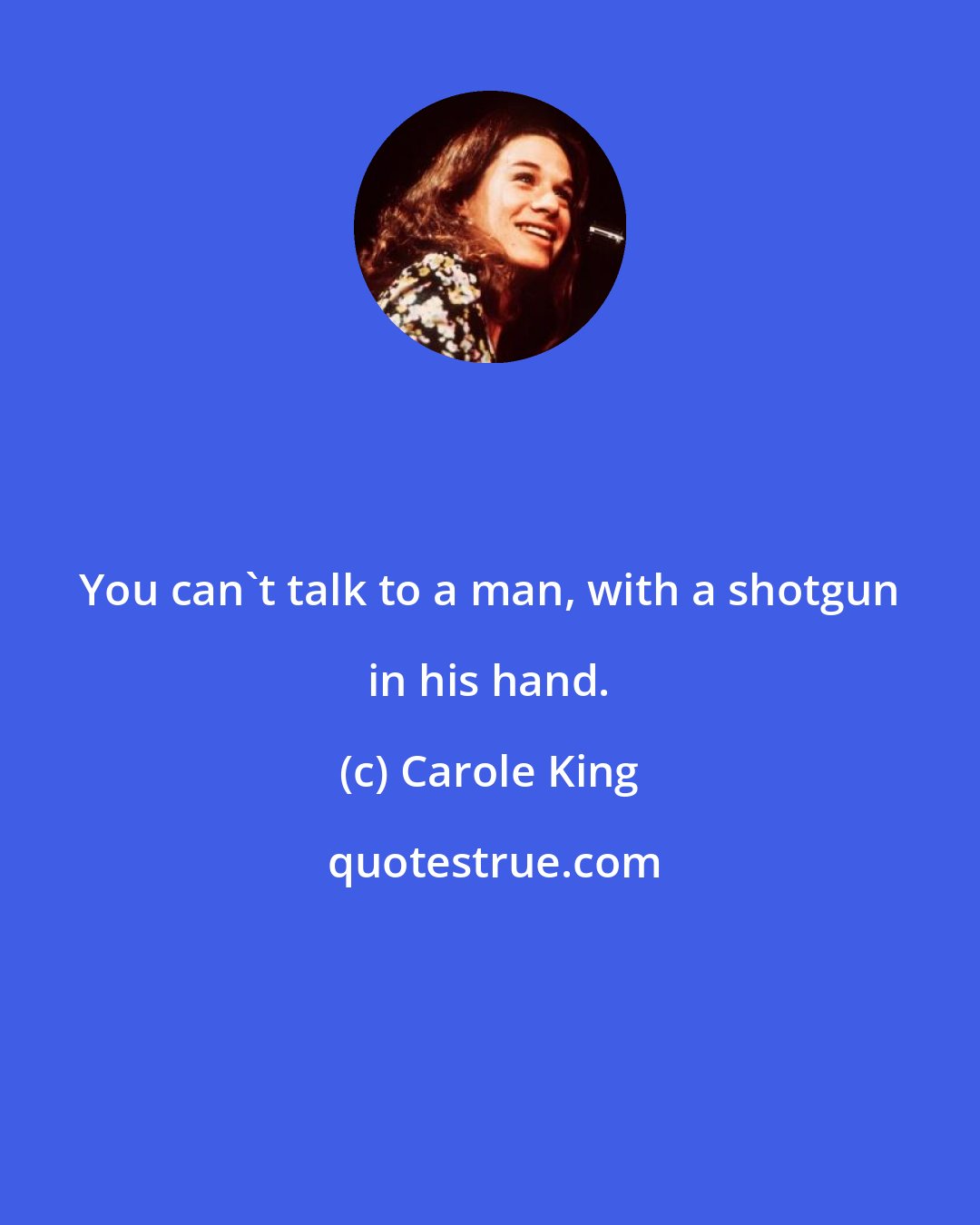 Carole King: You can't talk to a man, with a shotgun in his hand.