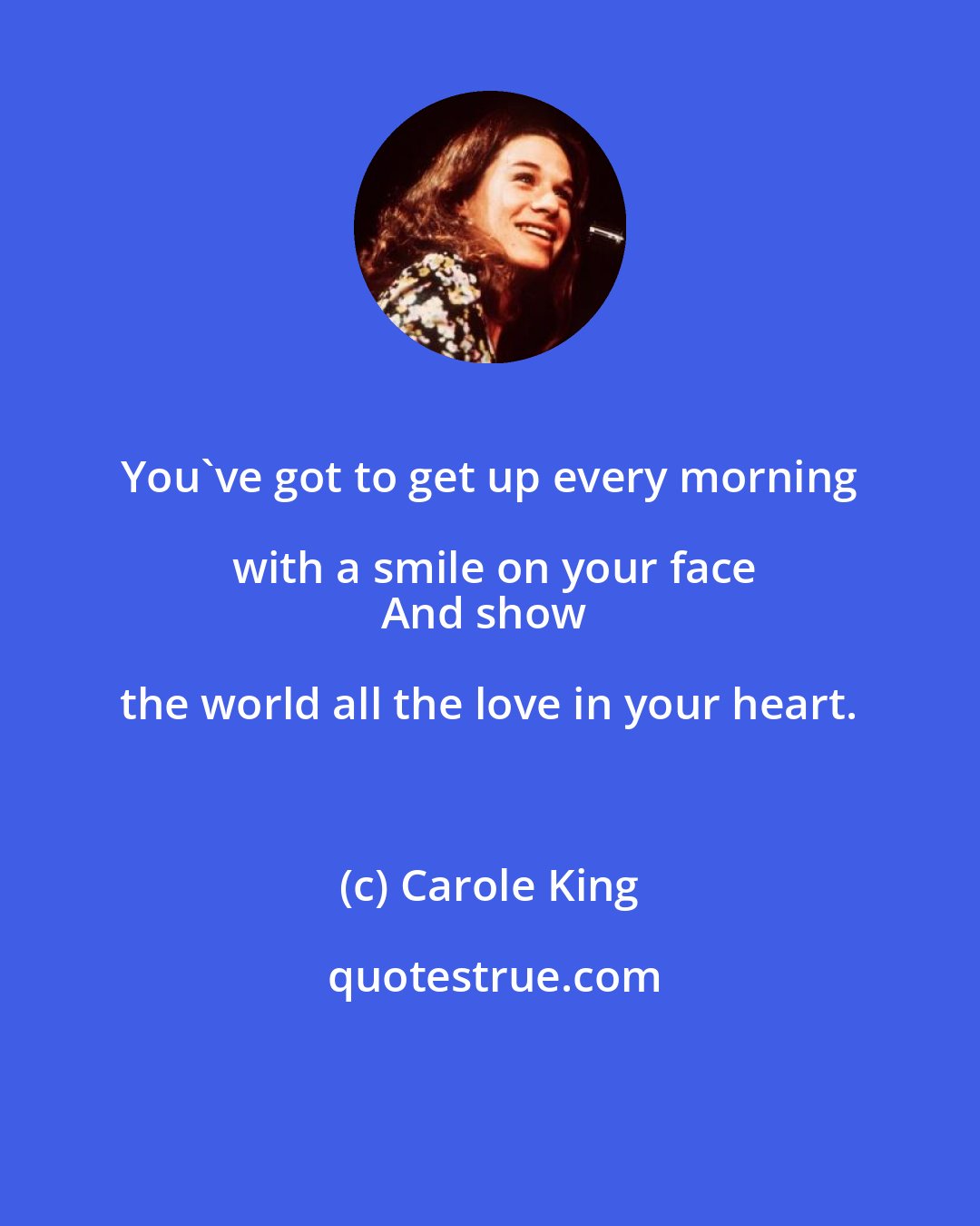 Carole King: You've got to get up every morning with a smile on your face
And show the world all the love in your heart.