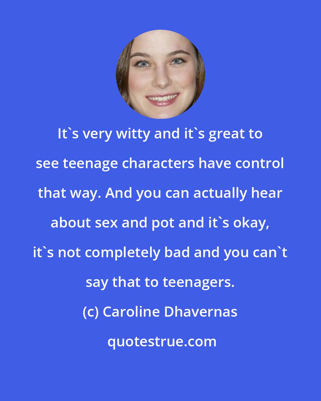 Caroline Dhavernas: It's very witty and it's great to see teenage characters have control that way. And you can actually hear about sex and pot and it's okay, it's not completely bad and you can't say that to teenagers.