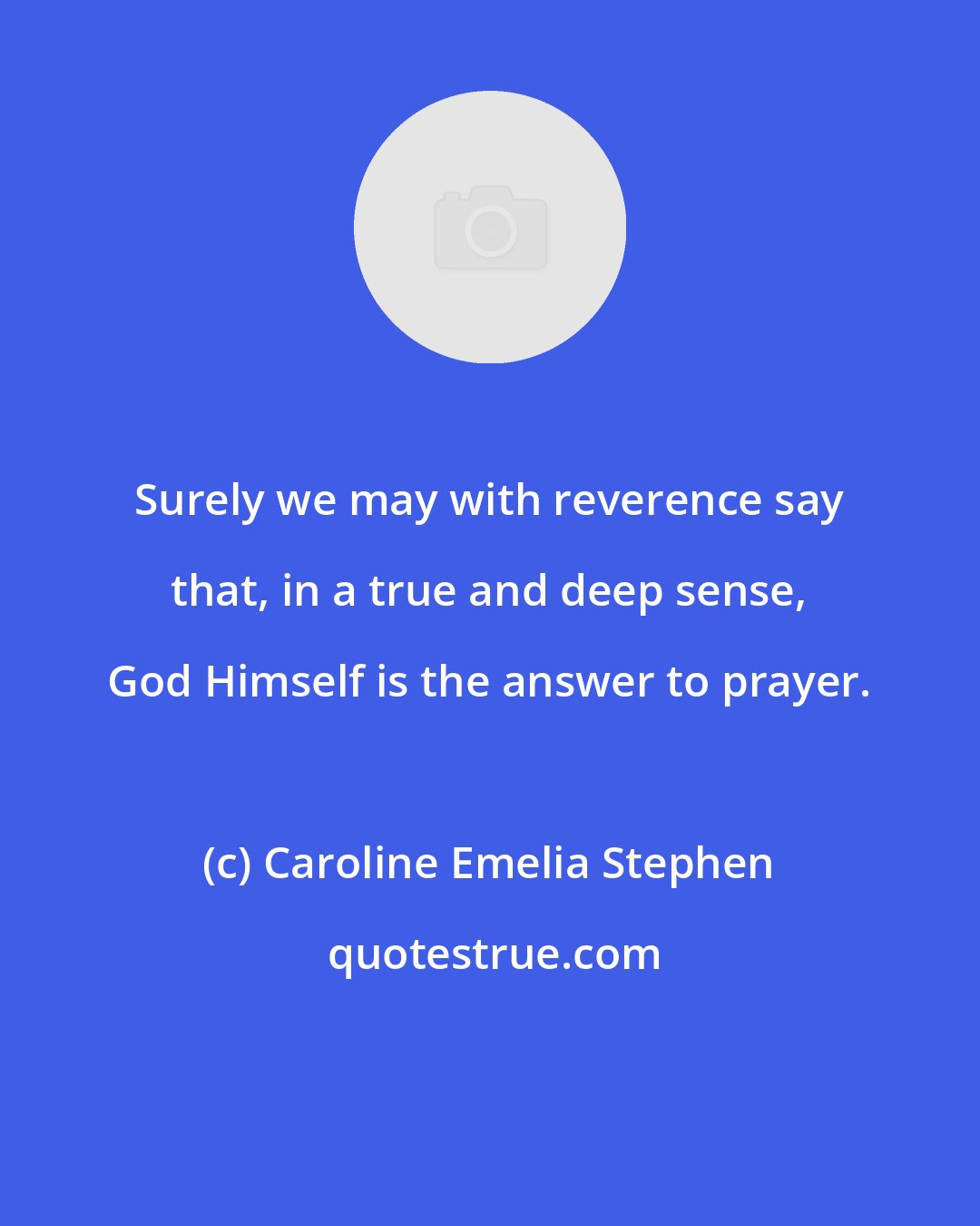 Caroline Emelia Stephen: Surely we may with reverence say that, in a true and deep sense, God Himself is the answer to prayer.