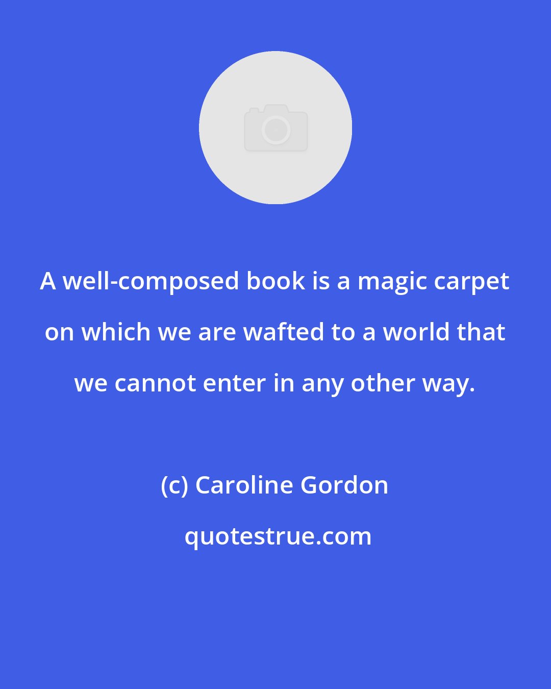 Caroline Gordon: A well-composed book is a magic carpet on which we are wafted to a world that we cannot enter in any other way.