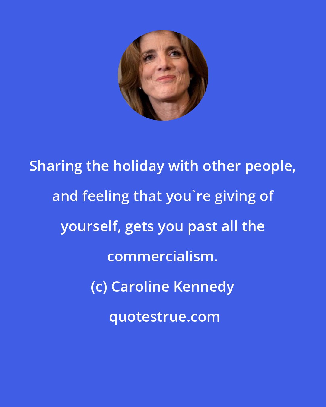 Caroline Kennedy: Sharing the holiday with other people, and feeling that you're giving of yourself, gets you past all the commercialism.