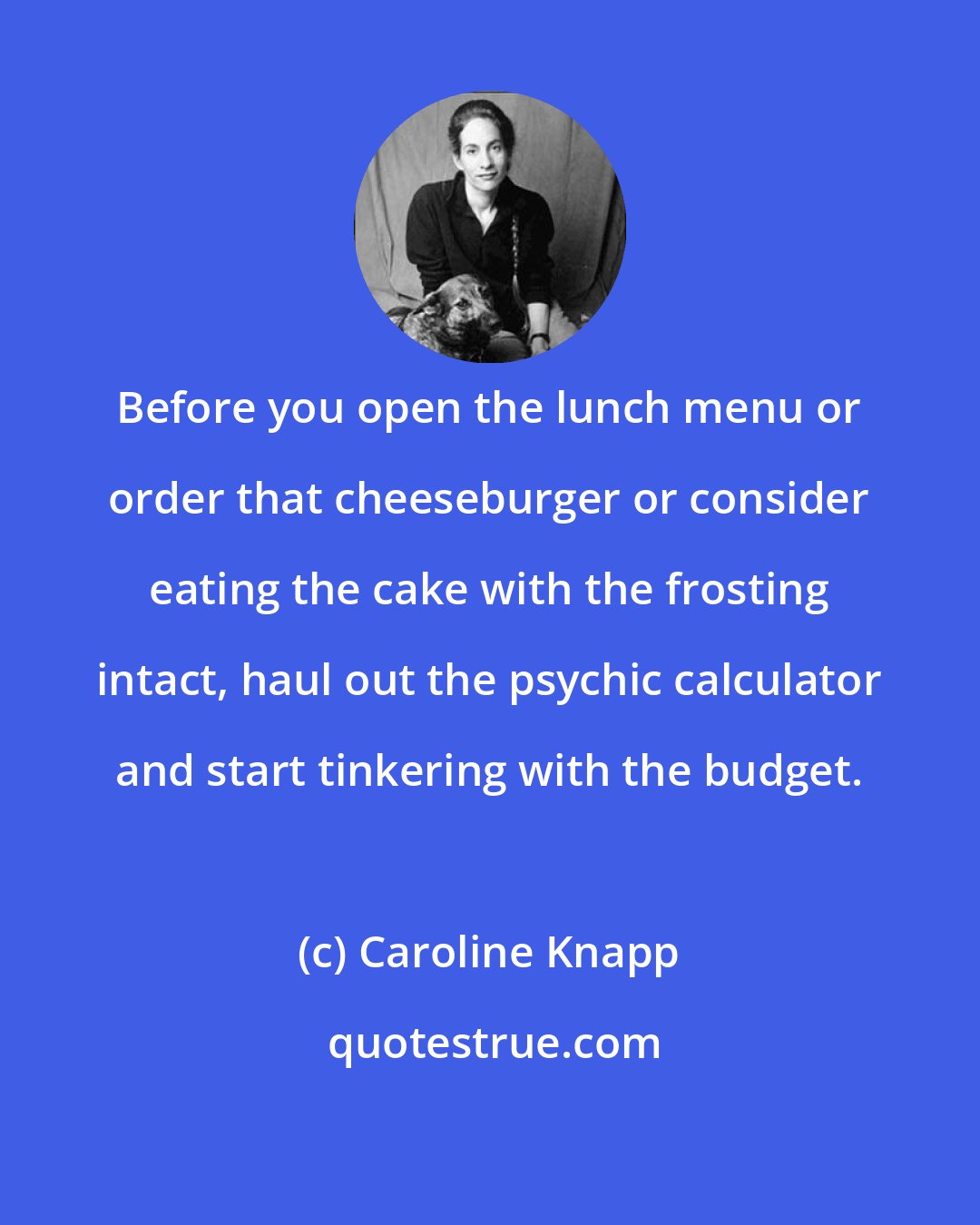 Caroline Knapp: Before you open the lunch menu or order that cheeseburger or consider eating the cake with the frosting intact, haul out the psychic calculator and start tinkering with the budget.