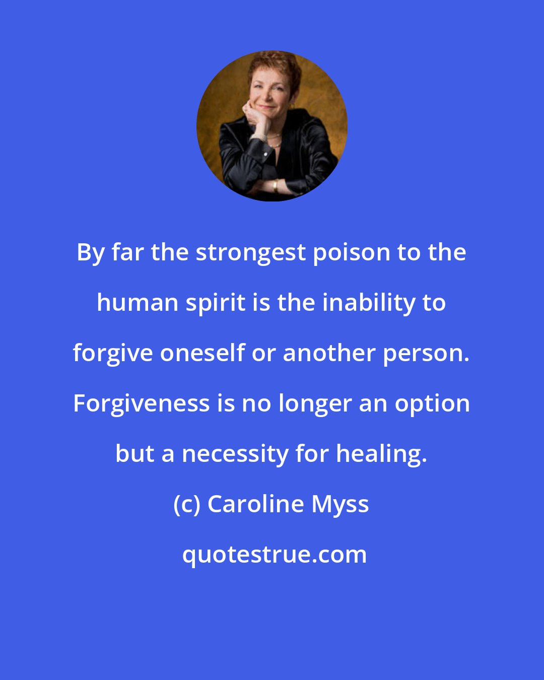 Caroline Myss: By far the strongest poison to the human spirit is the inability to forgive oneself or another person. Forgiveness is no longer an option but a necessity for healing.