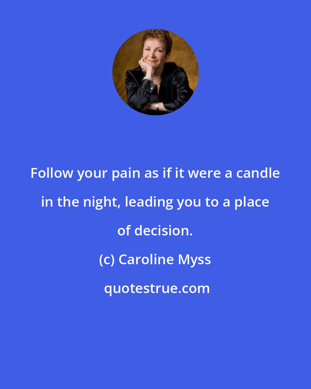 Caroline Myss: Follow your pain as if it were a candle in the night, leading you to a place of decision.