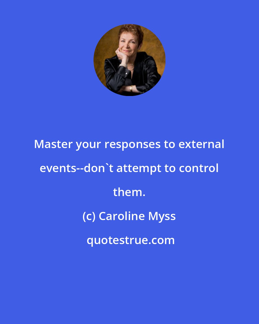 Caroline Myss: Master your responses to external events--don't attempt to control them.