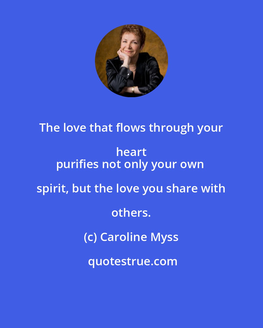 Caroline Myss: The love that flows through your heart 
purifies not only your own spirit, but the love you share with others.