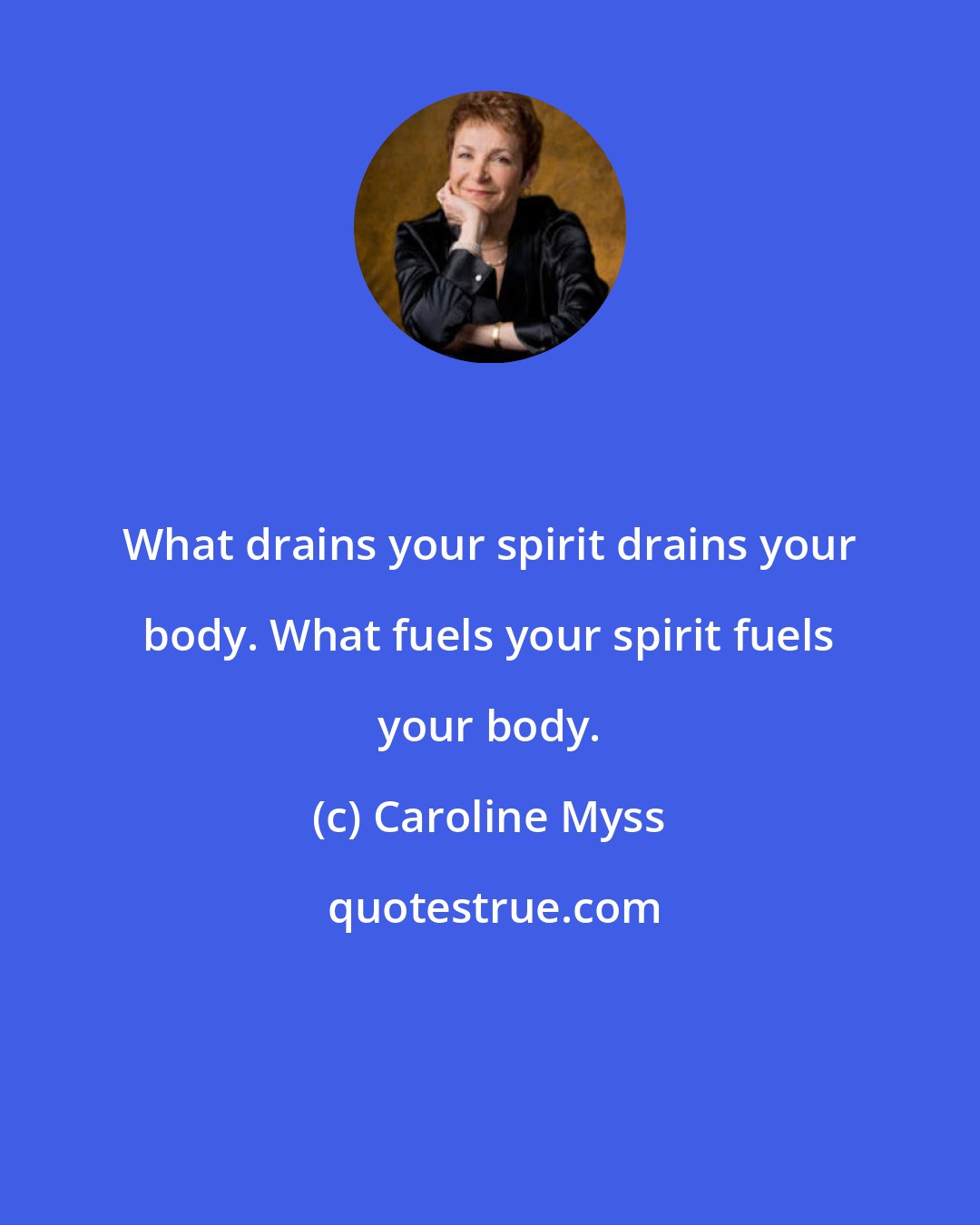 Caroline Myss: What drains your spirit drains your body. What fuels your spirit fuels your body.