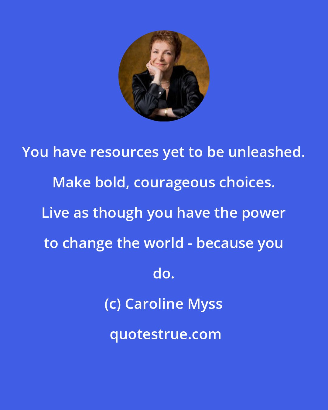 Caroline Myss: You have resources yet to be unleashed. Make bold, courageous choices. Live as though you have the power to change the world - because you do.