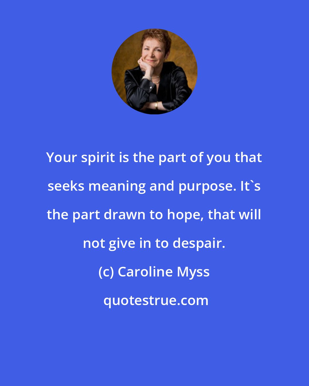 Caroline Myss: Your spirit is the part of you that seeks meaning and purpose. It's the part drawn to hope, that will not give in to despair.