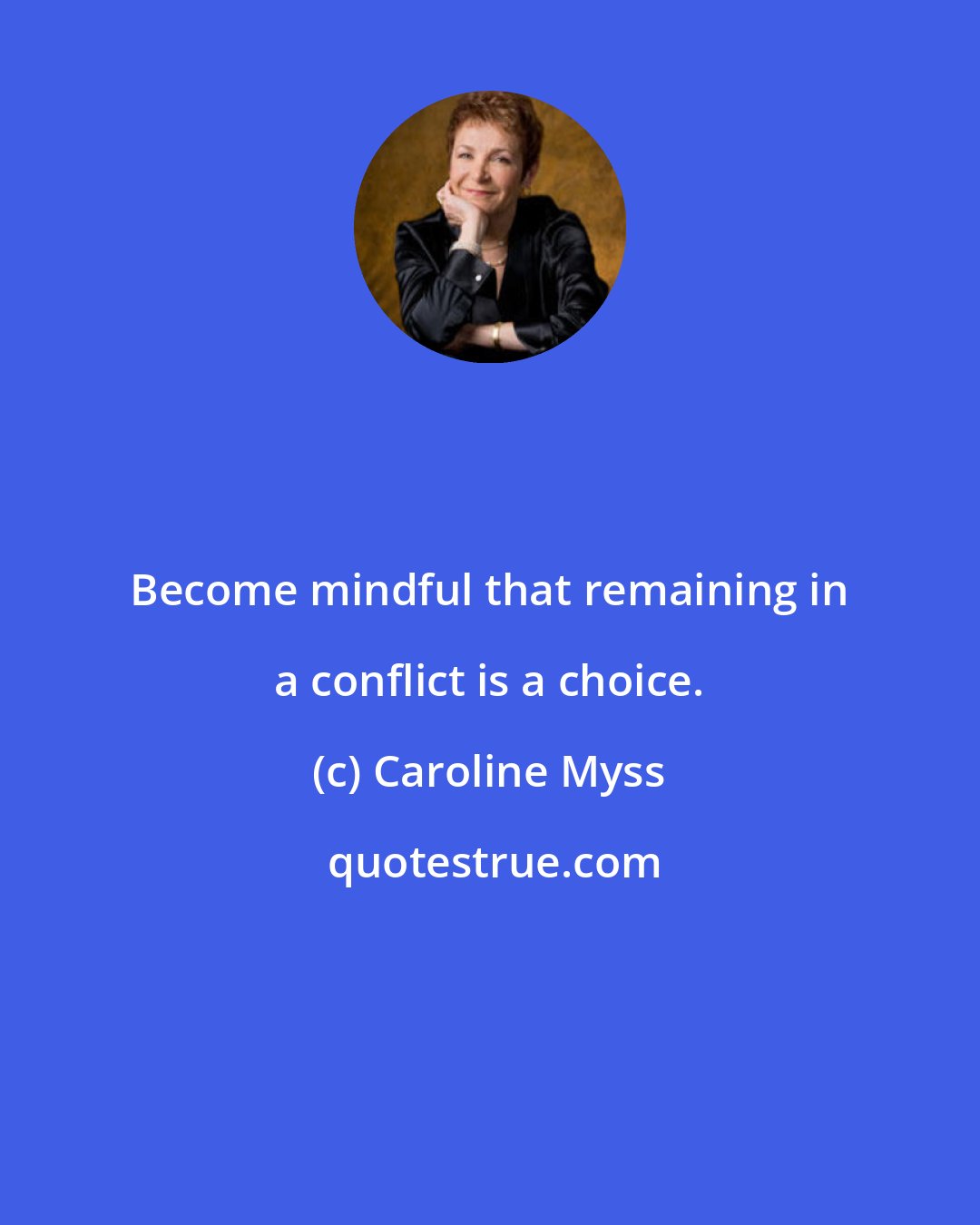 Caroline Myss: Become mindful that remaining in a conflict is a choice.