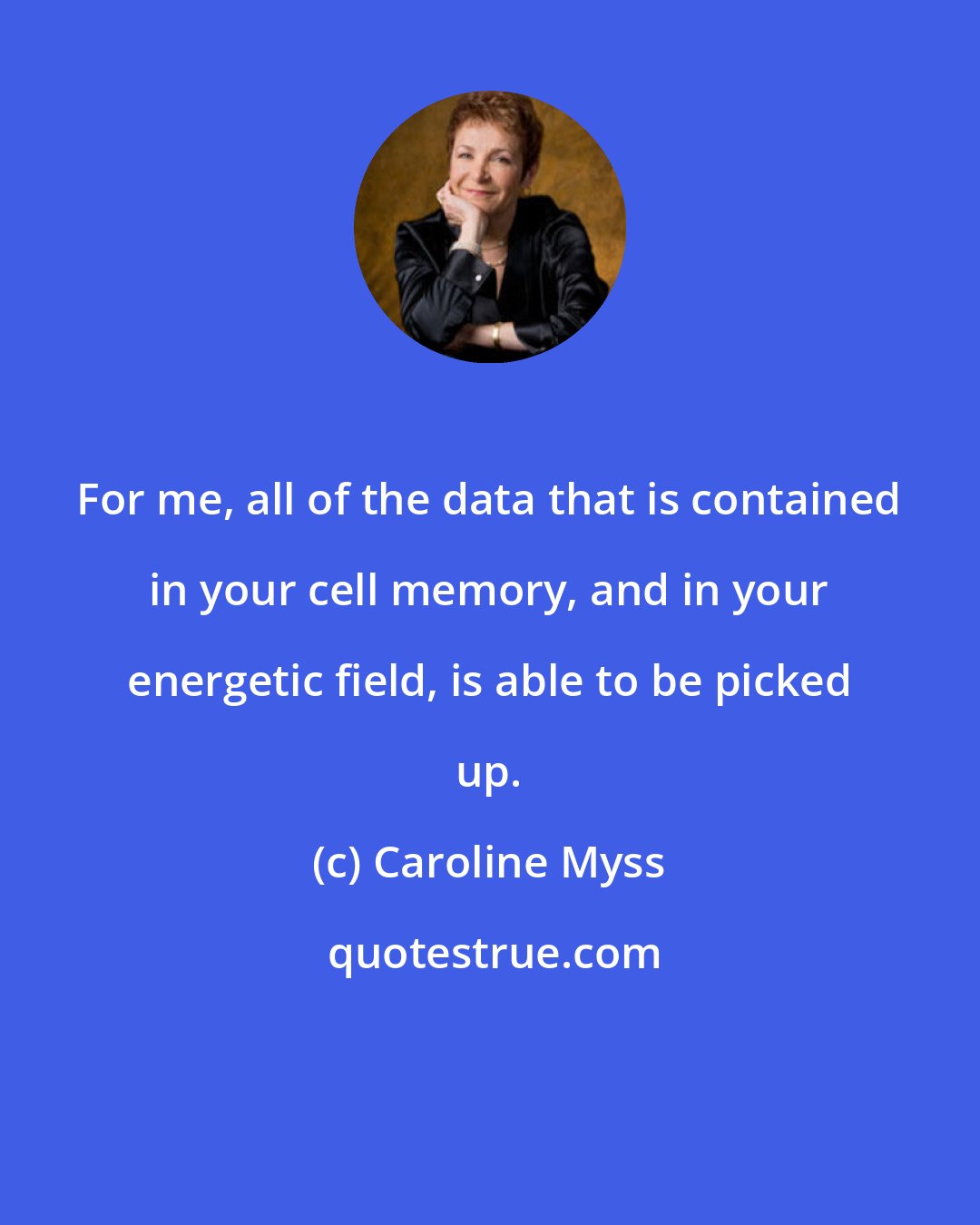 Caroline Myss: For me, all of the data that is contained in your cell memory, and in your energetic field, is able to be picked up.