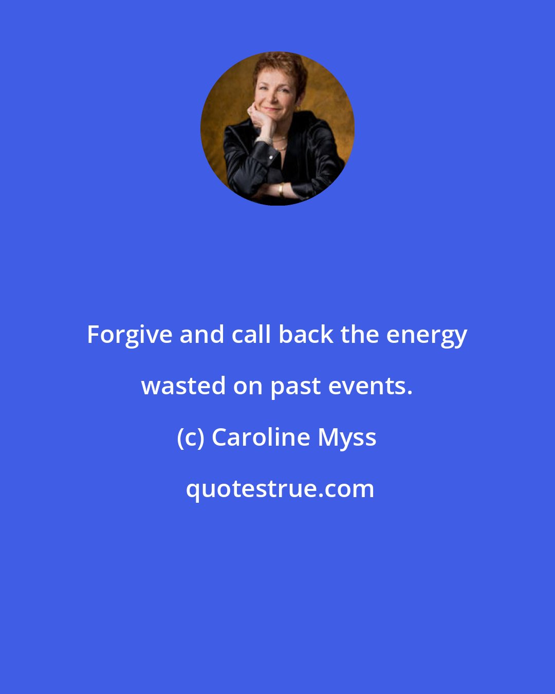 Caroline Myss: Forgive and call back the energy wasted on past events.