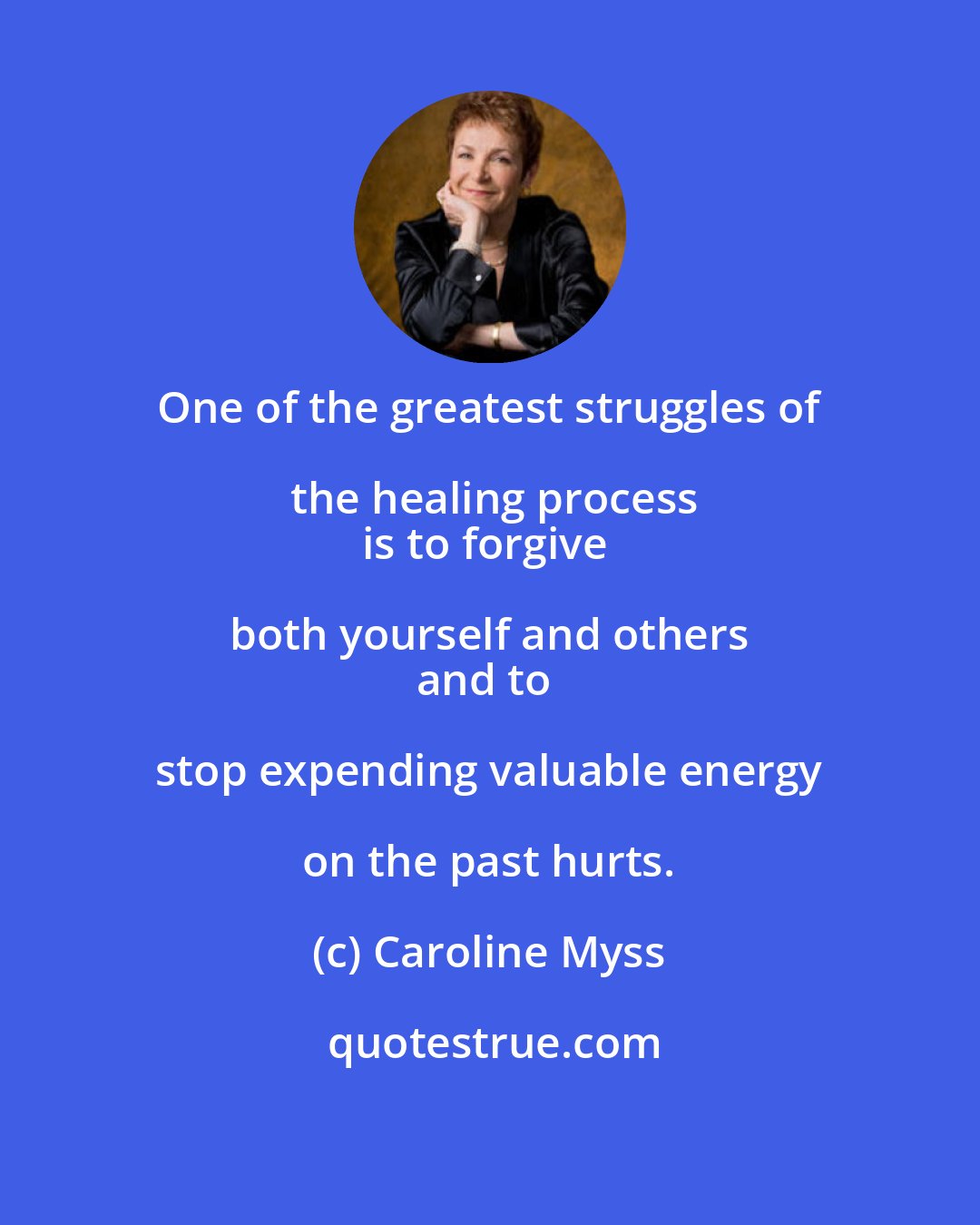 Caroline Myss: One of the greatest struggles of the healing process
is to forgive both yourself and others 
and to stop expending valuable energy on the past hurts.