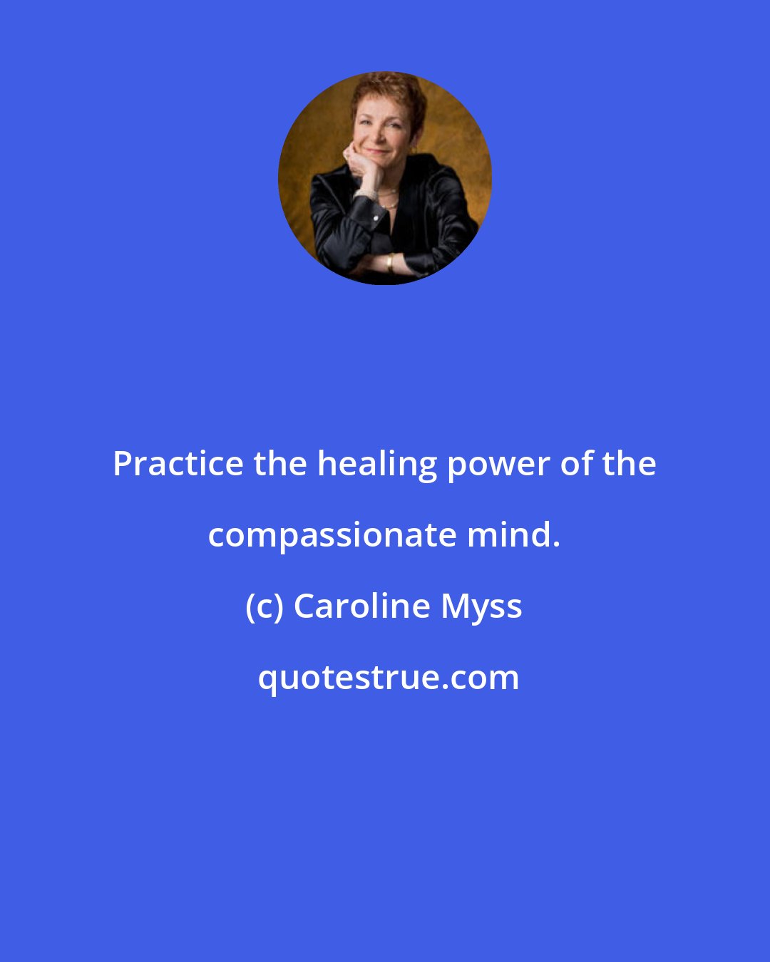 Caroline Myss: Practice the healing power of the compassionate mind.