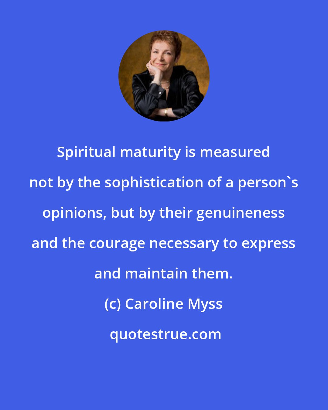 Caroline Myss: Spiritual maturity is measured not by the sophistication of a person's opinions, but by their genuineness and the courage necessary to express and maintain them.