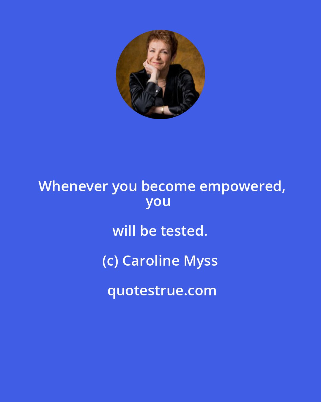 Caroline Myss: Whenever you become empowered,
you will be tested.