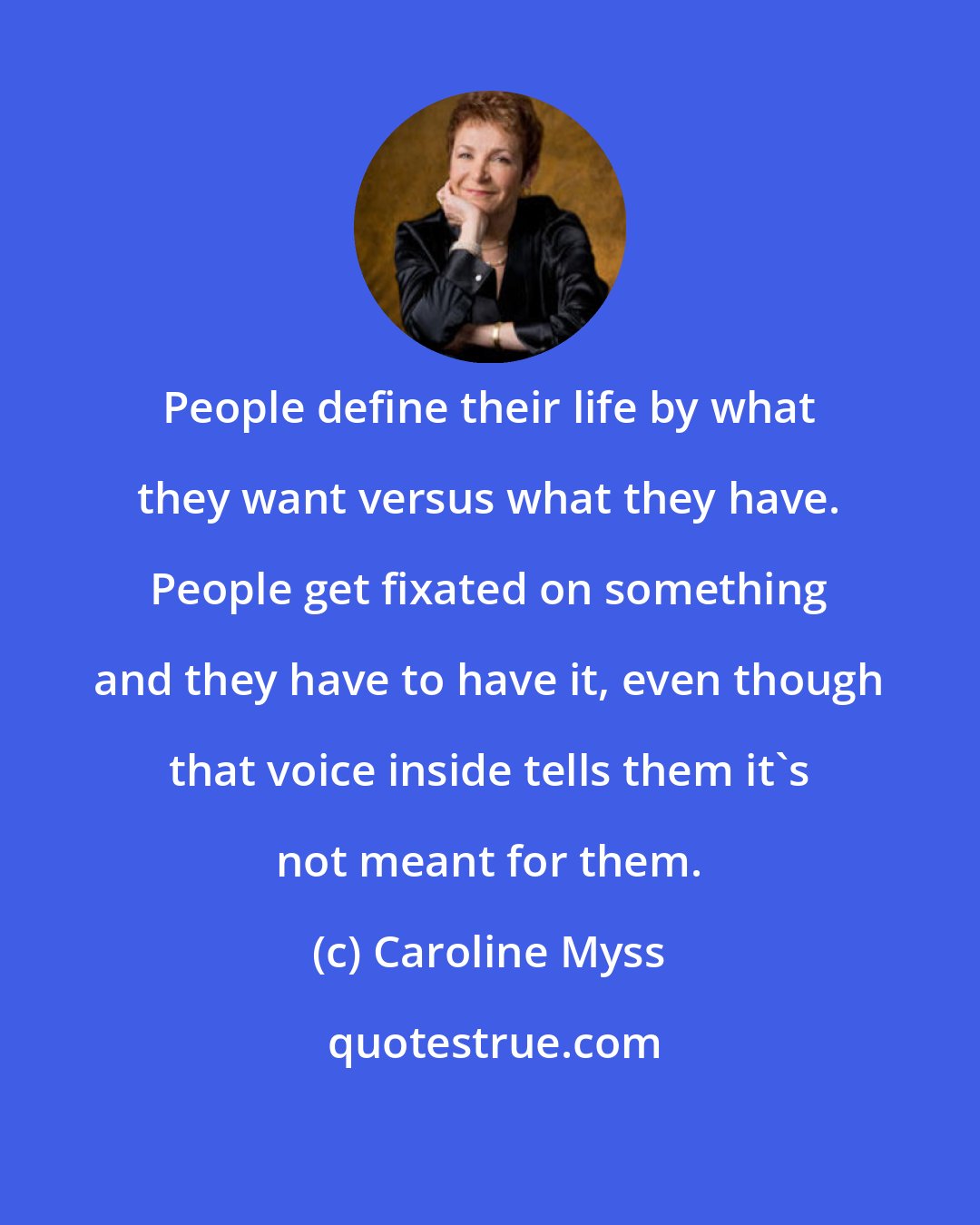 Caroline Myss: People define their life by what they want versus what they have. People get fixated on something and they have to have it, even though that voice inside tells them it's not meant for them.