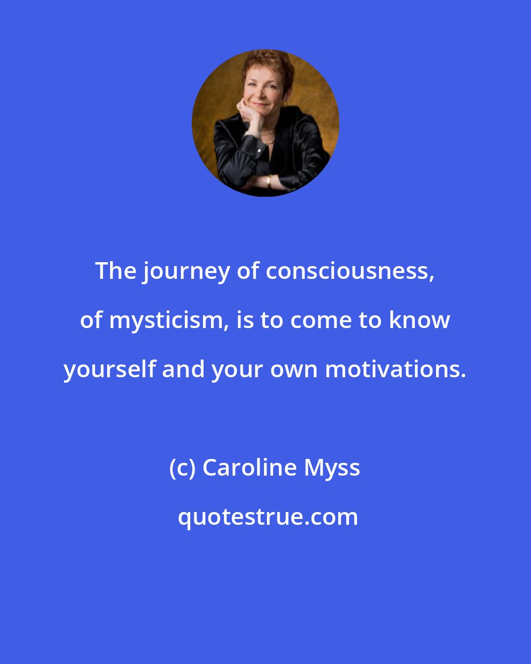 Caroline Myss: The journey of consciousness, of mysticism, is to come to know yourself and your own motivations.