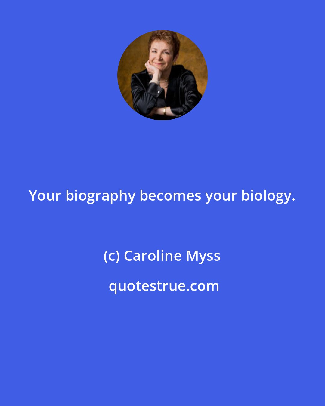 Caroline Myss: Your biography becomes your biology.