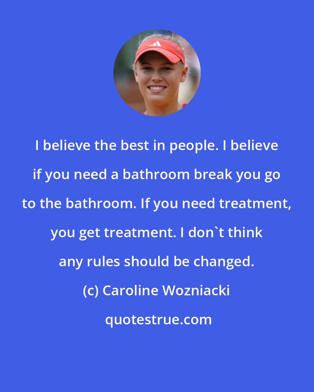 Caroline Wozniacki: I believe the best in people. I believe if you need a bathroom break you go to the bathroom. If you need treatment, you get treatment. I don't think any rules should be changed.