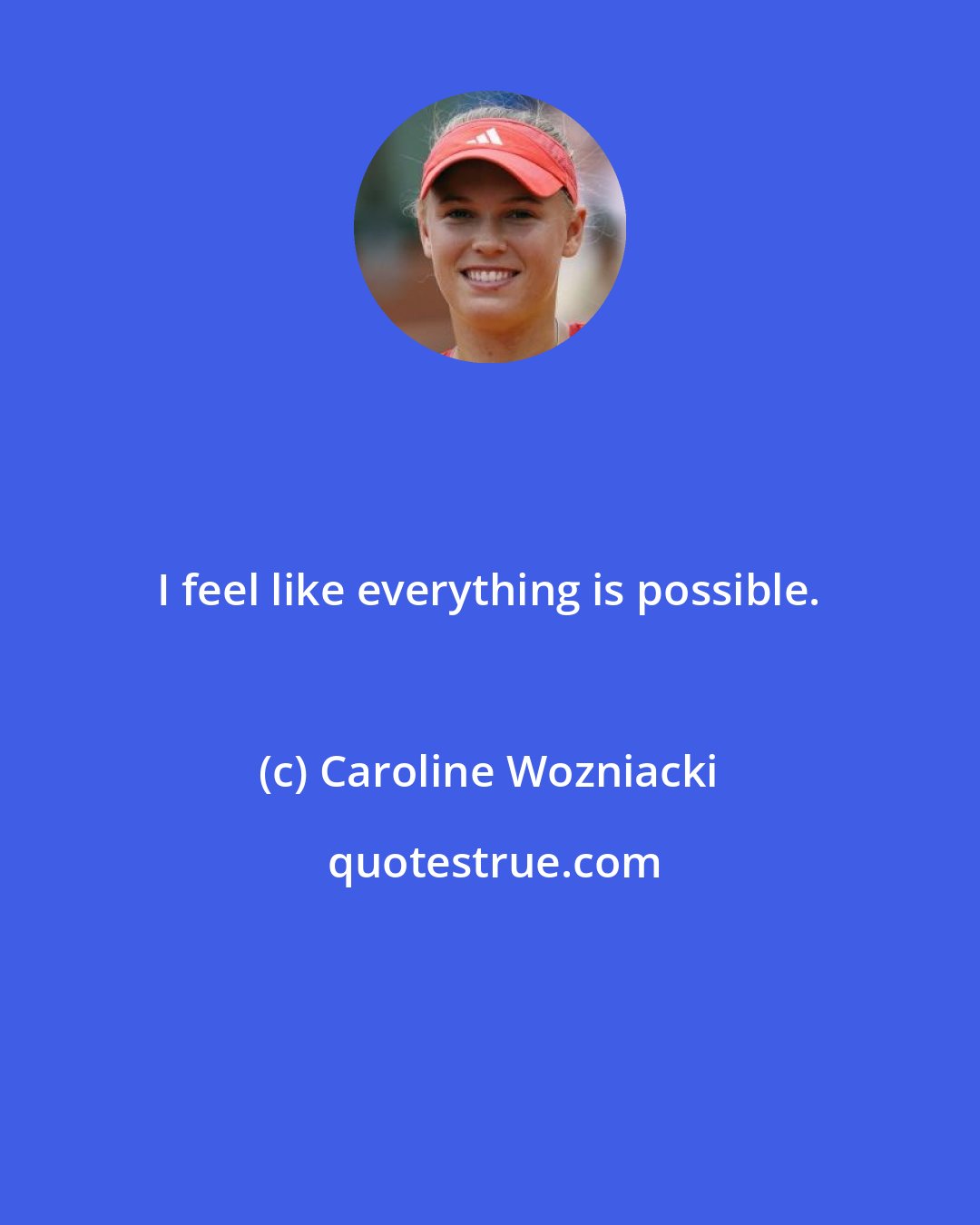 Caroline Wozniacki: I feel like everything is possible.