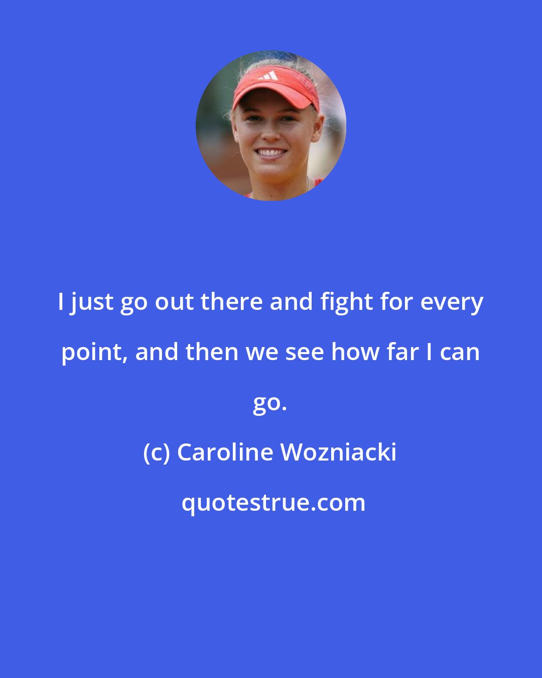 Caroline Wozniacki: I just go out there and fight for every point, and then we see how far I can go.