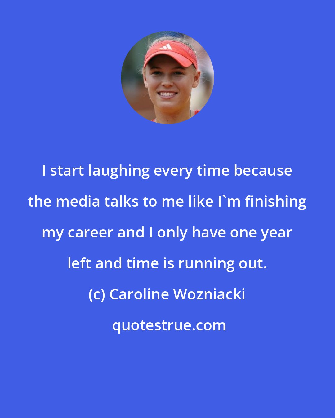 Caroline Wozniacki: I start laughing every time because the media talks to me like I'm finishing my career and I only have one year left and time is running out.