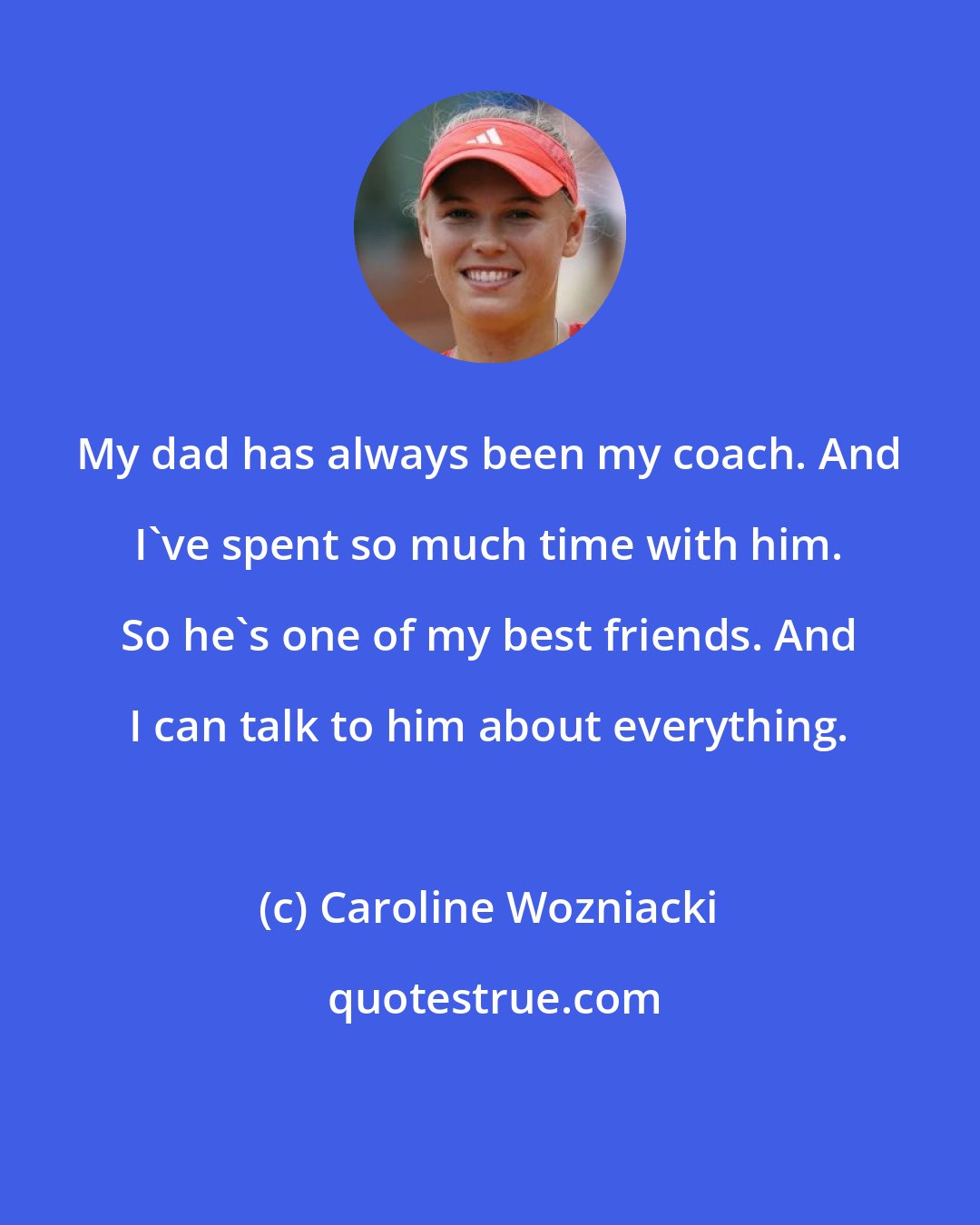 Caroline Wozniacki: My dad has always been my coach. And I've spent so much time with him. So he's one of my best friends. And I can talk to him about everything.