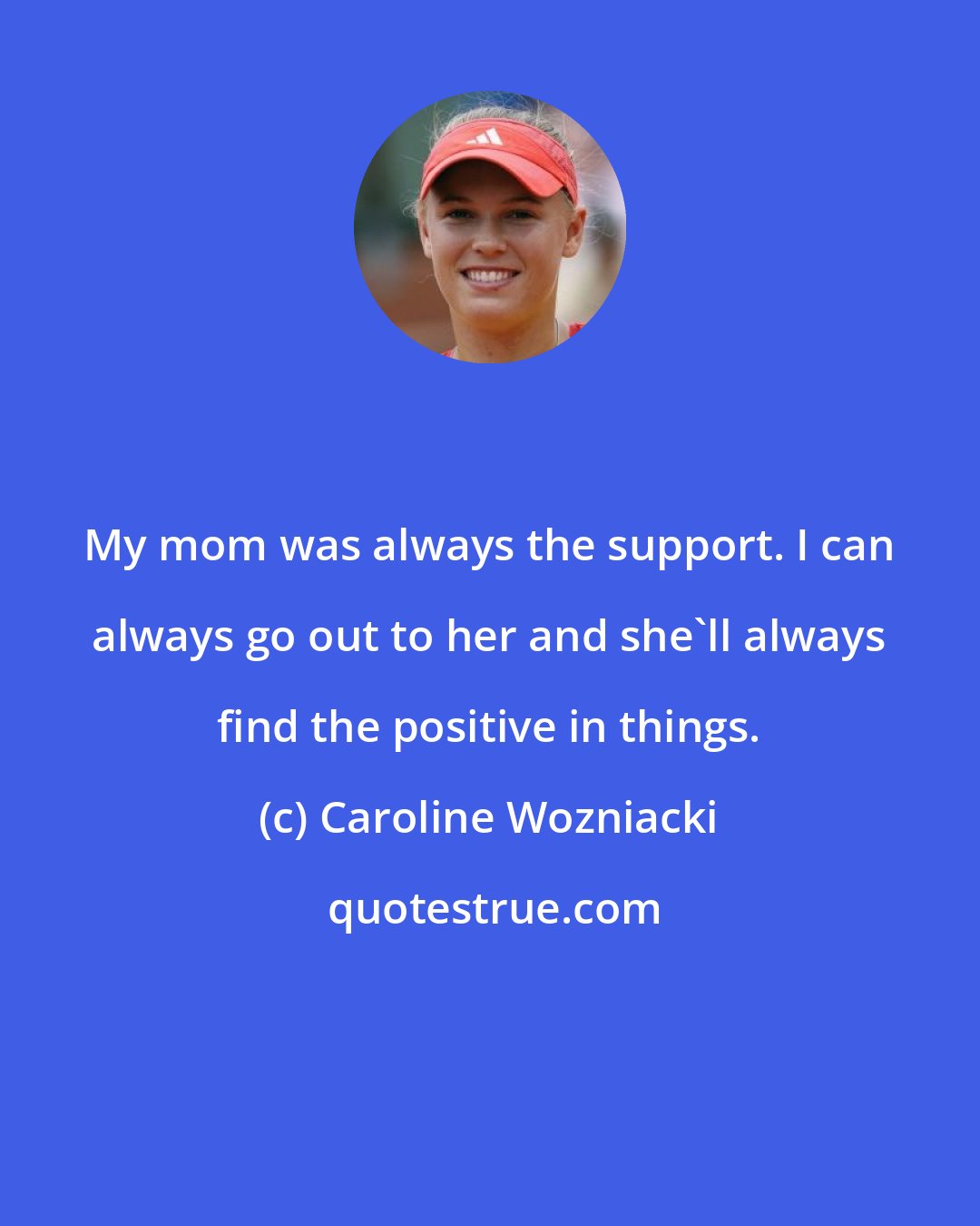 Caroline Wozniacki: My mom was always the support. I can always go out to her and she'll always find the positive in things.