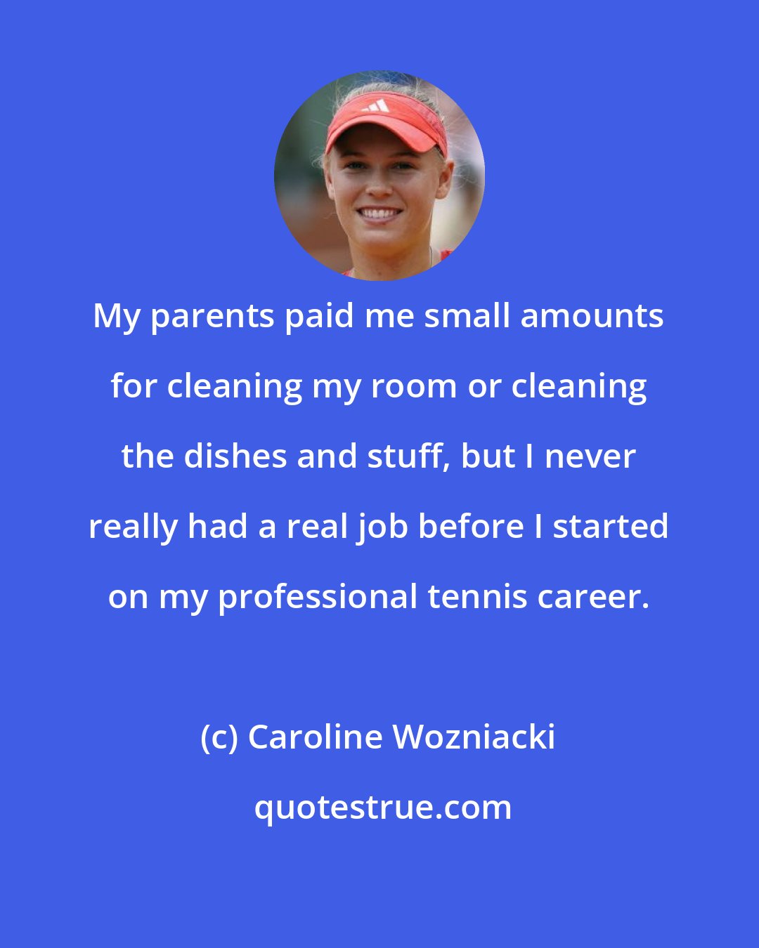 Caroline Wozniacki: My parents paid me small amounts for cleaning my room or cleaning the dishes and stuff, but I never really had a real job before I started on my professional tennis career.