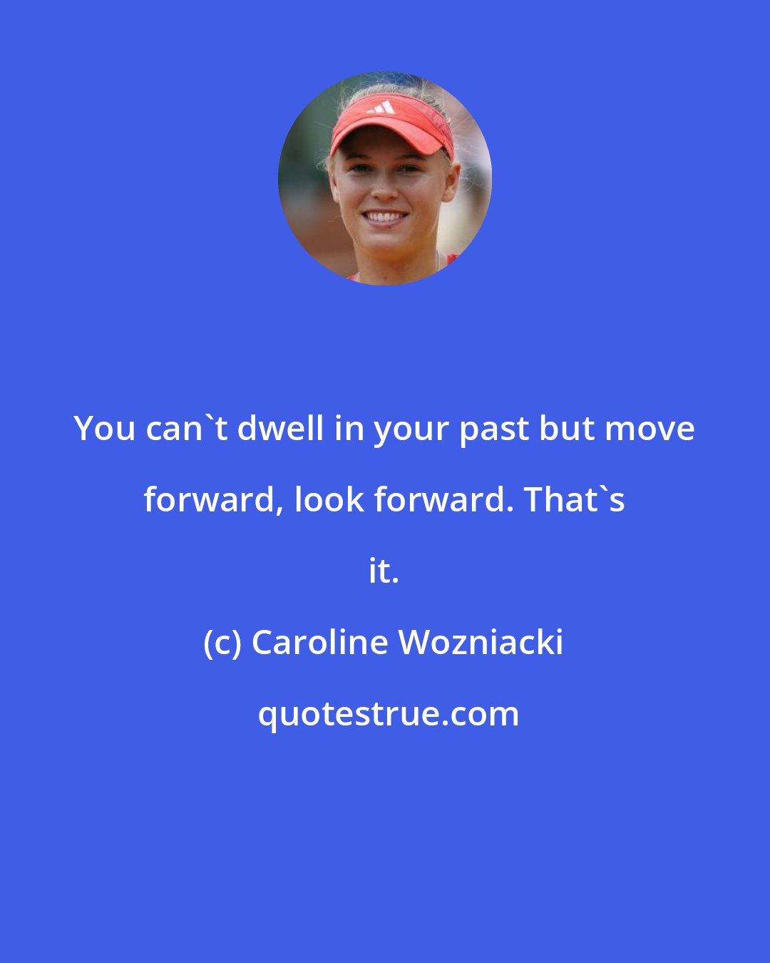 Caroline Wozniacki: You can't dwell in your past but move forward, look forward. That's it.