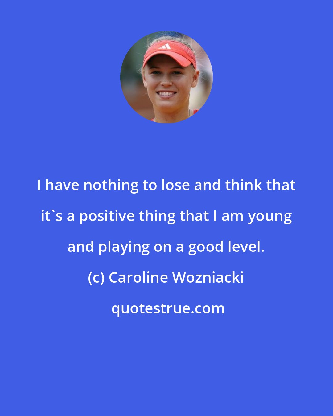 Caroline Wozniacki: I have nothing to lose and think that it's a positive thing that I am young and playing on a good level.