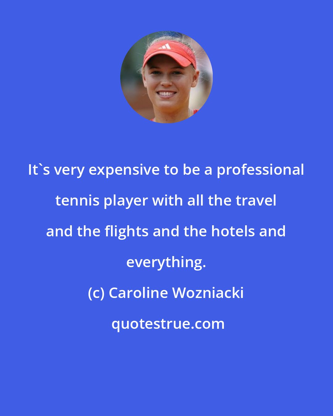 Caroline Wozniacki: It's very expensive to be a professional tennis player with all the travel and the flights and the hotels and everything.