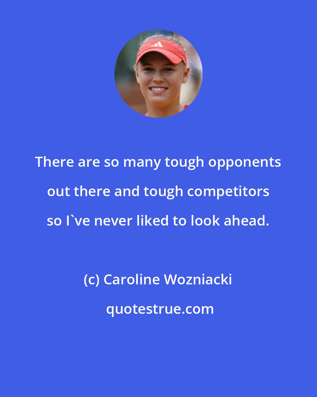 Caroline Wozniacki: There are so many tough opponents out there and tough competitors so I've never liked to look ahead.