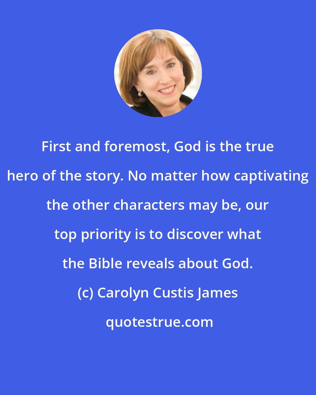 Carolyn Custis James: First and foremost, God is the true hero of the story. No matter how captivating the other characters may be, our top priority is to discover what the Bible reveals about God.