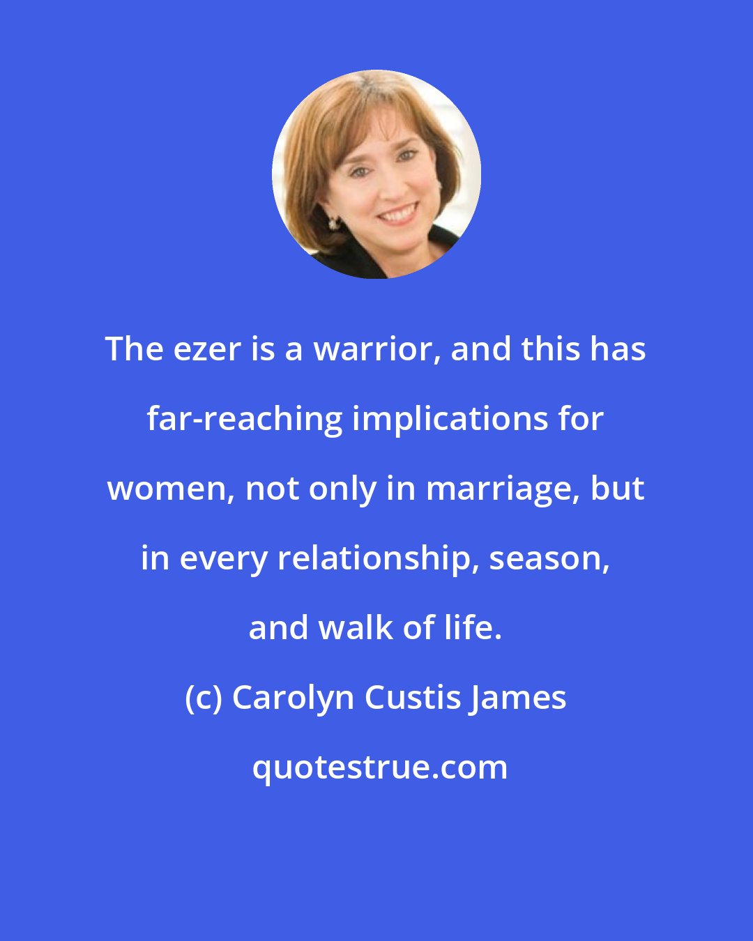 Carolyn Custis James: The ezer is a warrior, and this has far-reaching implications for women, not only in marriage, but in every relationship, season, and walk of life.