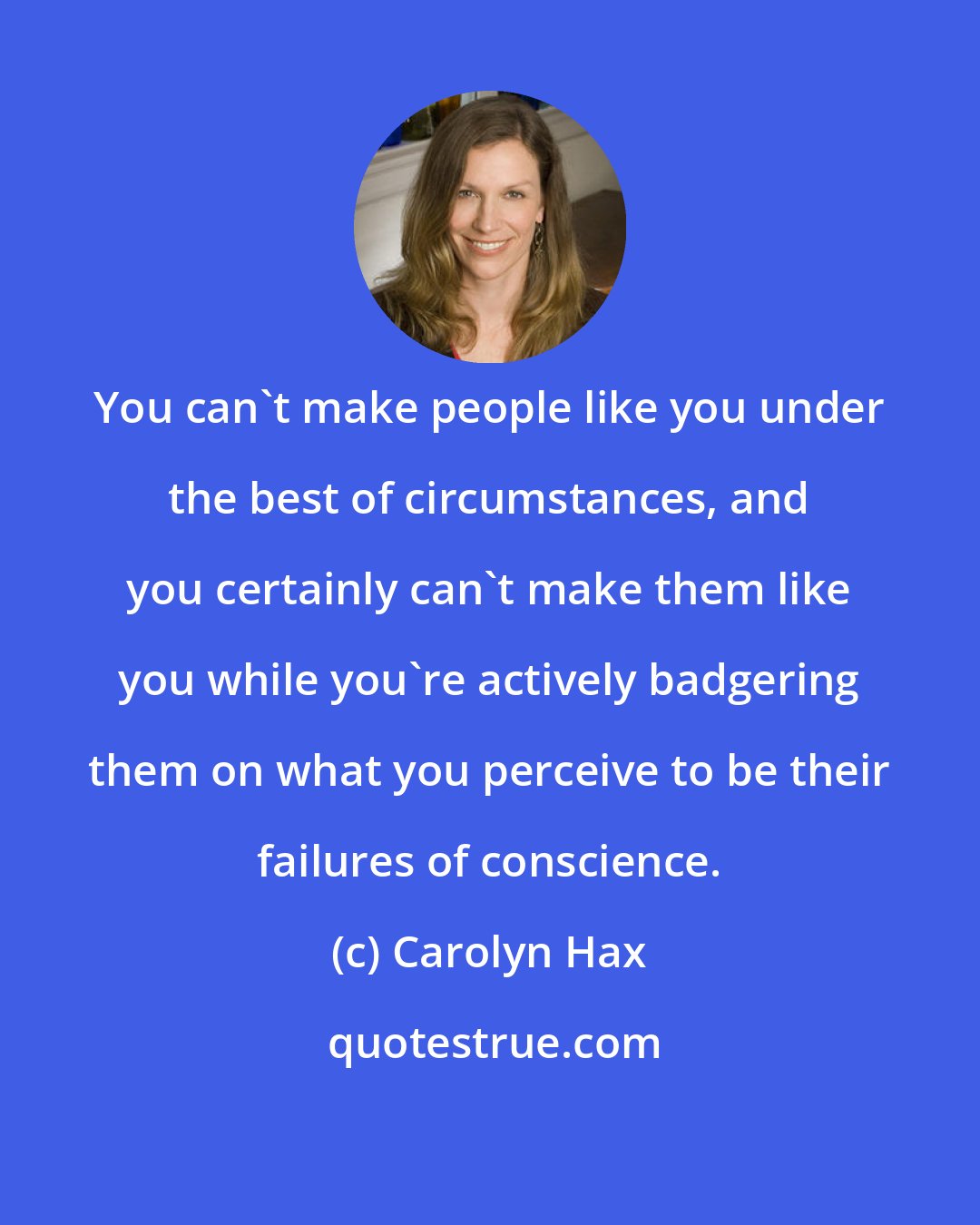 Carolyn Hax: You can't make people like you under the best of circumstances, and you certainly can't make them like you while you're actively badgering them on what you perceive to be their failures of conscience.