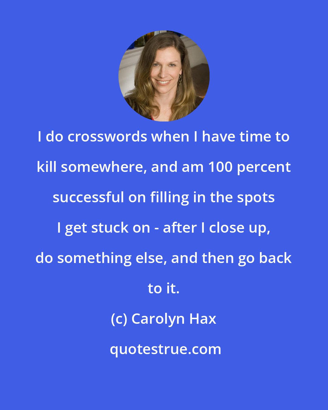 Carolyn Hax: I do crosswords when I have time to kill somewhere, and am 100 percent successful on filling in the spots I get stuck on - after I close up, do something else, and then go back to it.