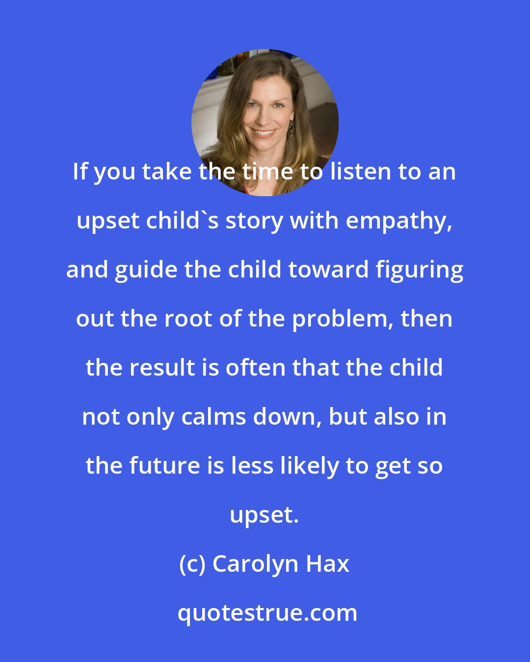 Carolyn Hax: If you take the time to listen to an upset child's story with empathy, and guide the child toward figuring out the root of the problem, then the result is often that the child not only calms down, but also in the future is less likely to get so upset.