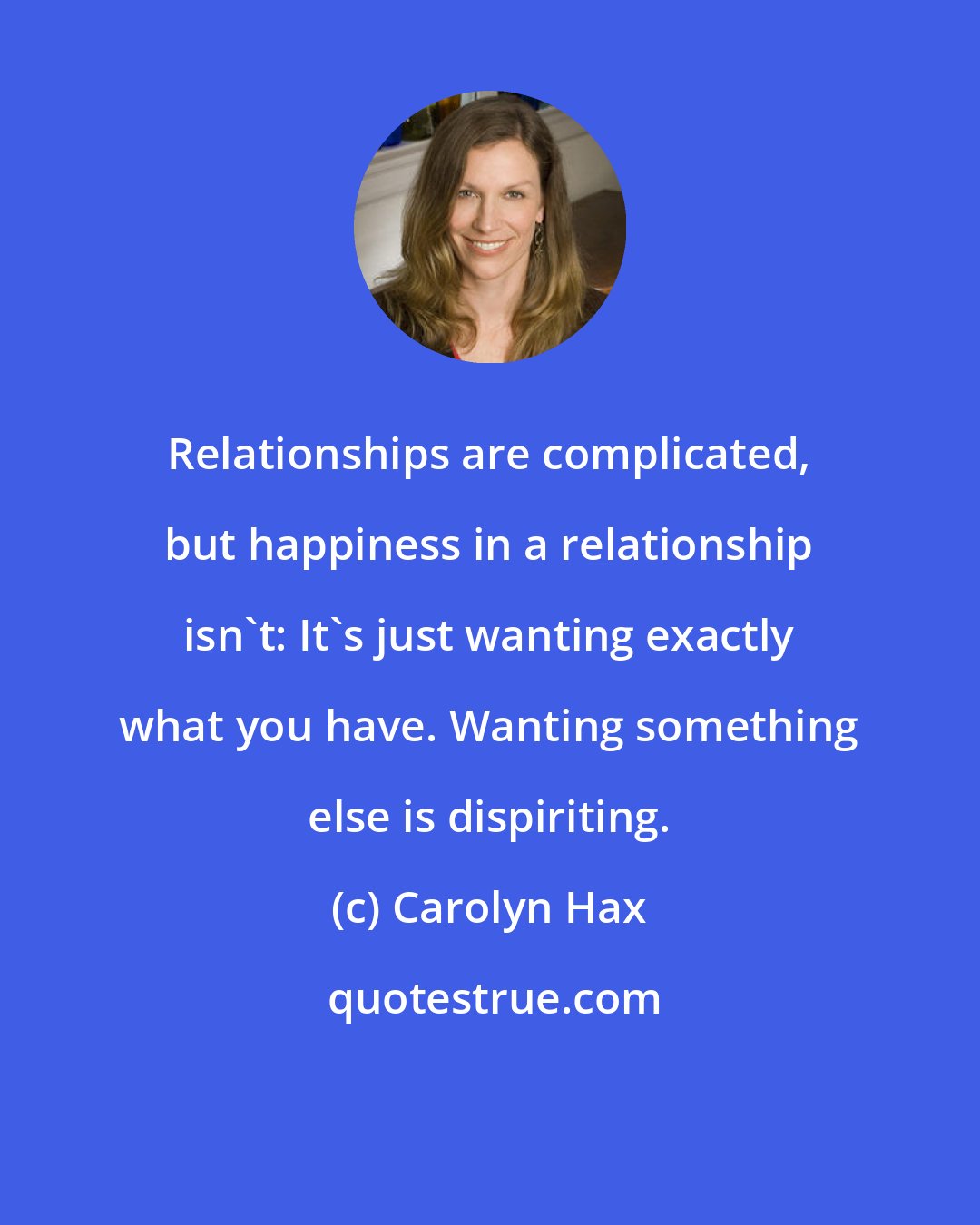 Carolyn Hax: Relationships are complicated, but happiness in a relationship isn't: It's just wanting exactly what you have. Wanting something else is dispiriting.