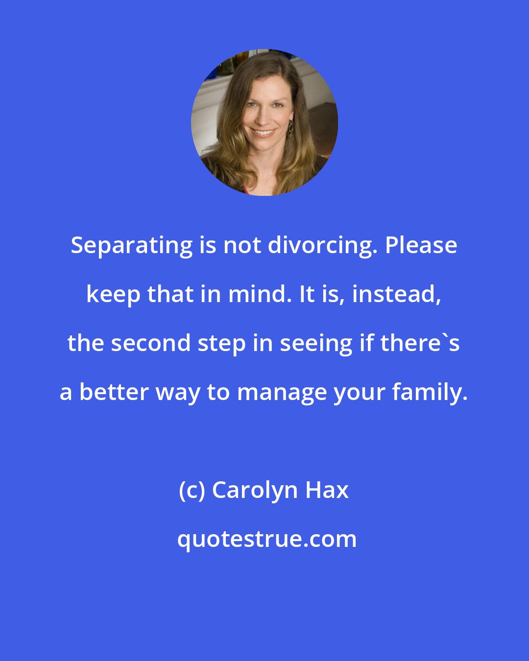 Carolyn Hax: Separating is not divorcing. Please keep that in mind. It is, instead, the second step in seeing if there's a better way to manage your family.