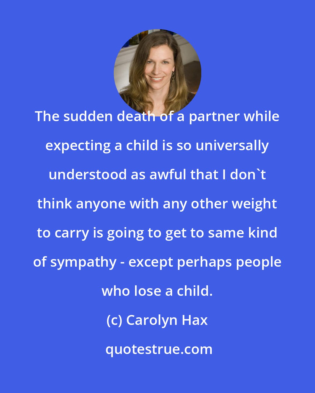 Carolyn Hax: The sudden death of a partner while expecting a child is so universally understood as awful that I don't think anyone with any other weight to carry is going to get to same kind of sympathy - except perhaps people who lose a child.