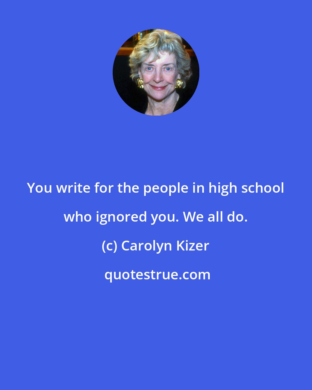 Carolyn Kizer: You write for the people in high school who ignored you. We all do.