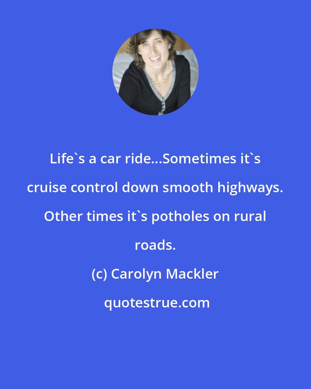 Carolyn Mackler: Life's a car ride...Sometimes it's cruise control down smooth highways. Other times it's potholes on rural roads.