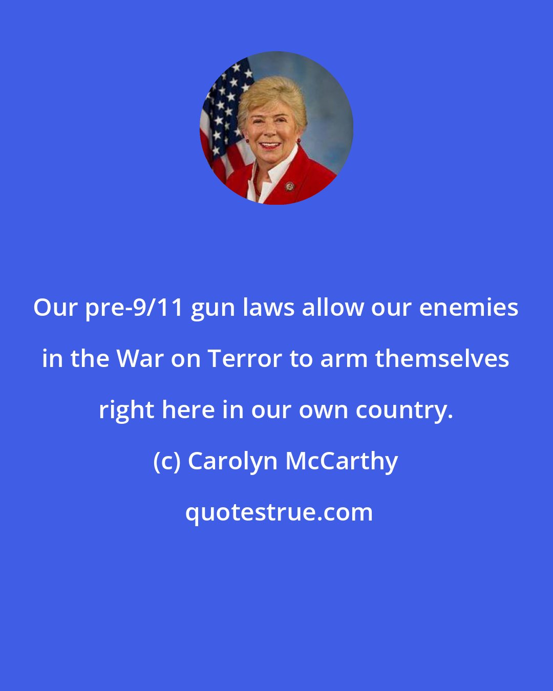 Carolyn McCarthy: Our pre-9/11 gun laws allow our enemies in the War on Terror to arm themselves right here in our own country.