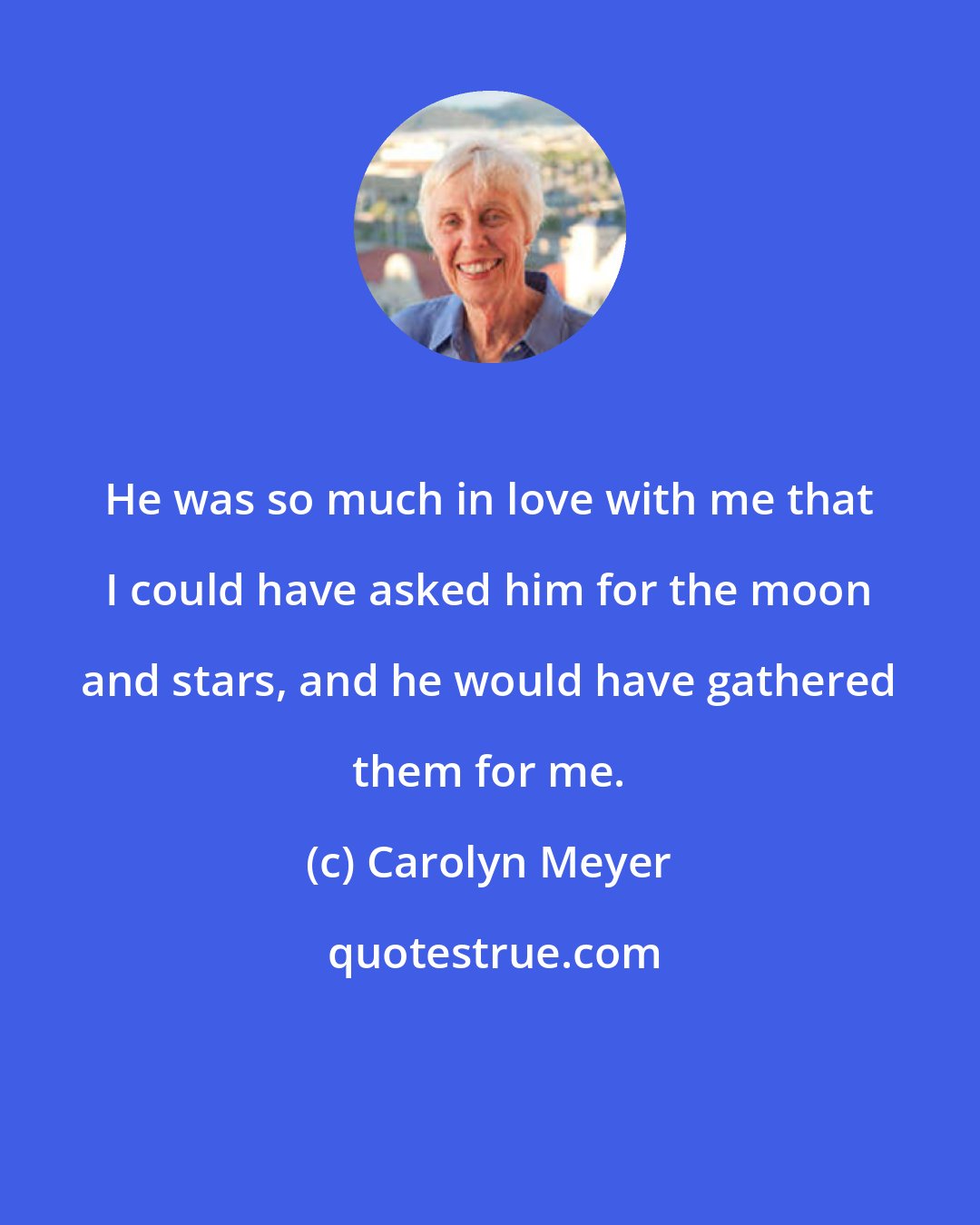 Carolyn Meyer: He was so much in love with me that I could have asked him for the moon and stars, and he would have gathered them for me.