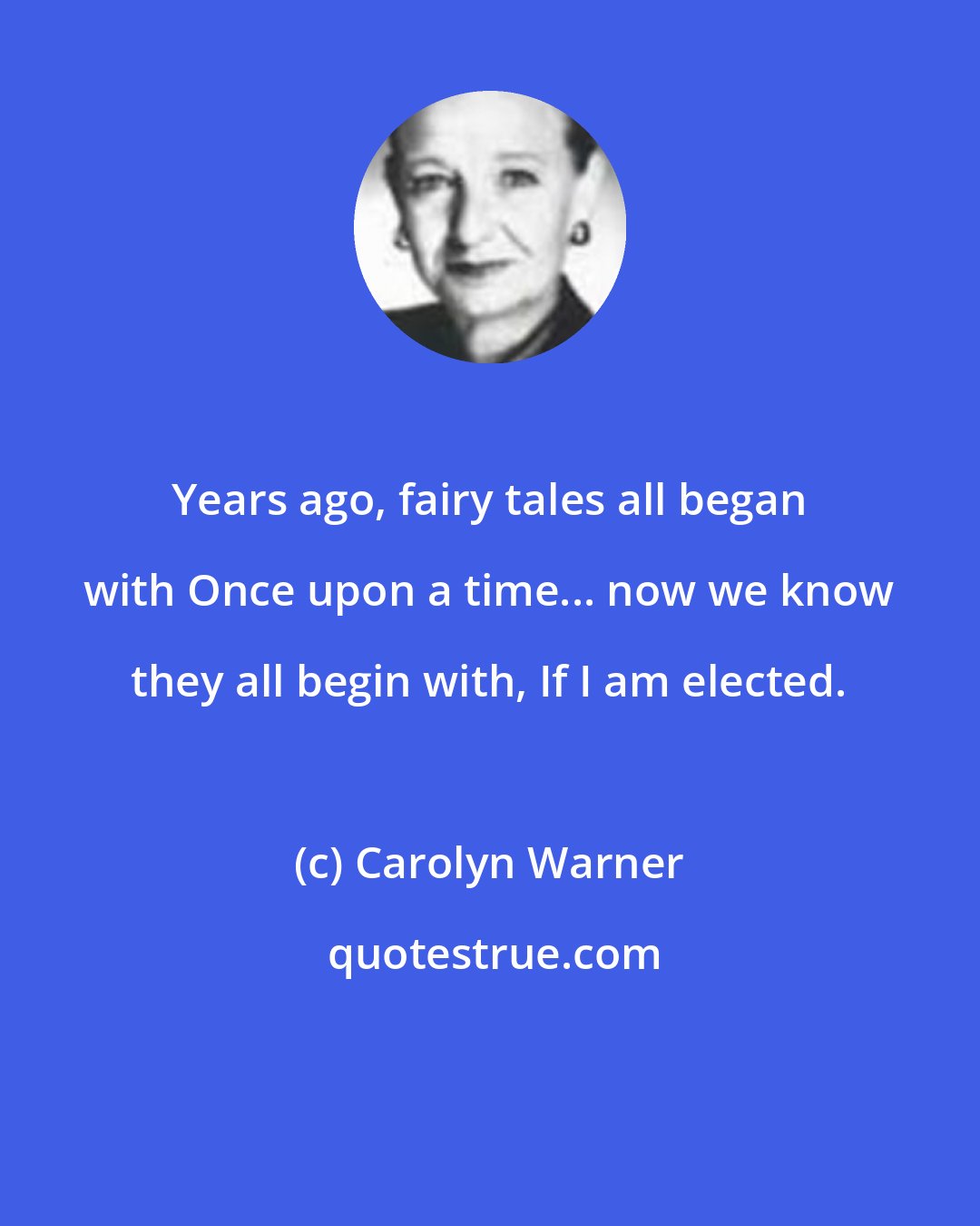 Carolyn Warner: Years ago, fairy tales all began with Once upon a time... now we know they all begin with, If I am elected.