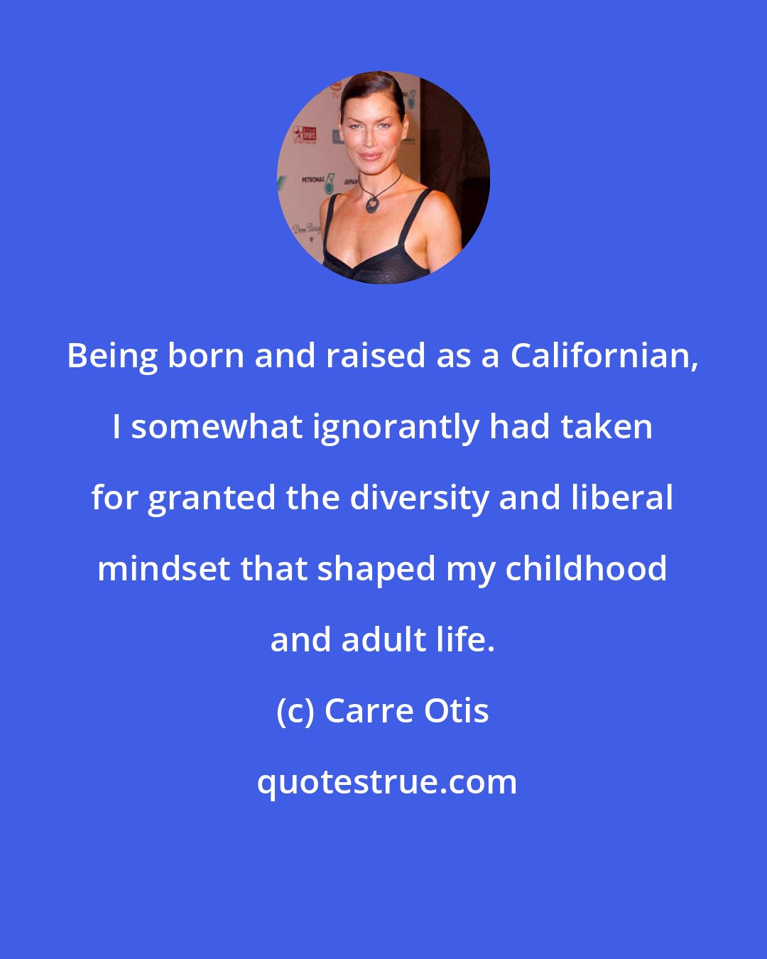 Carre Otis: Being born and raised as a Californian, I somewhat ignorantly had taken for granted the diversity and liberal mindset that shaped my childhood and adult life.