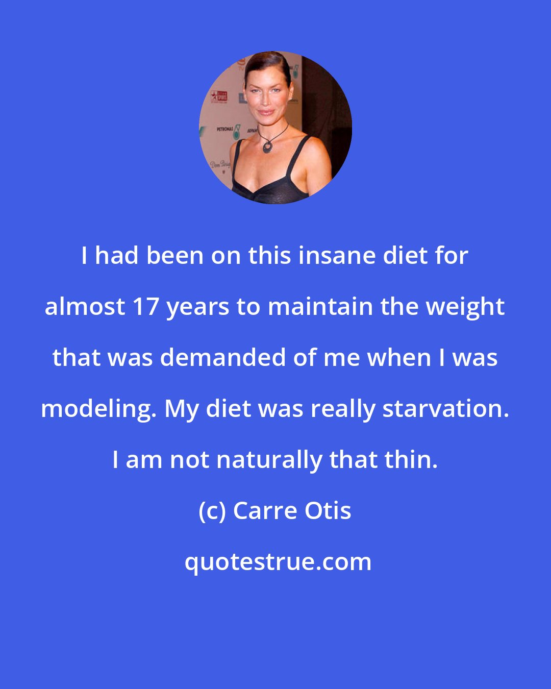 Carre Otis: I had been on this insane diet for almost 17 years to maintain the weight that was demanded of me when I was modeling. My diet was really starvation. I am not naturally that thin.